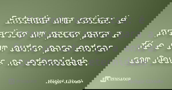 Entenda uma coisa: é preciso um passo para a fé e um outro para entrar com Deus na eternidade.... Frase de Helgir Girodo.