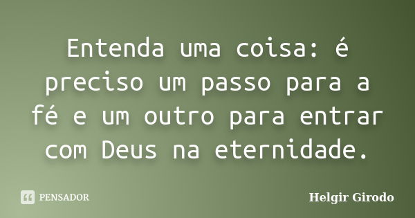 Entenda uma coisa: é preciso um passo para a fé e um outro para entrar com Deus na eternidade.... Frase de Helgir Girodo.