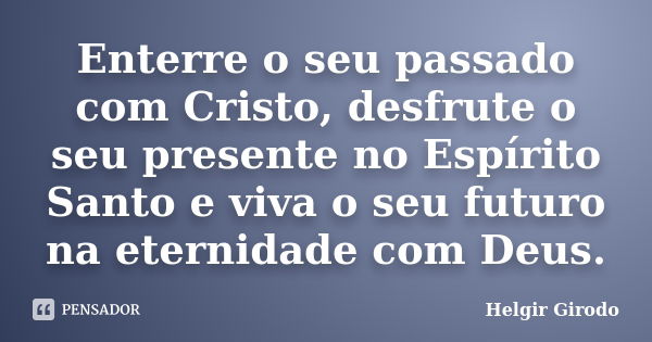 Enterre o seu passado com Cristo, desfrute o seu presente no Espírito Santo e viva o seu futuro na eternidade com Deus.... Frase de Helgir Girodo.