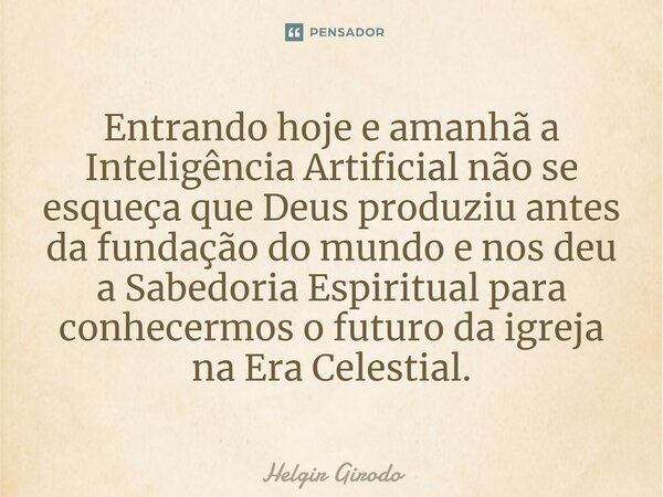 ⁠Entrando hoje e amanhã a Inteligência Artificial não se esqueça que Deus produziu antes da fundação do mundo e nos deu a Sabedoria Espiritual para conhecermos ... Frase de Helgir Girodo.
