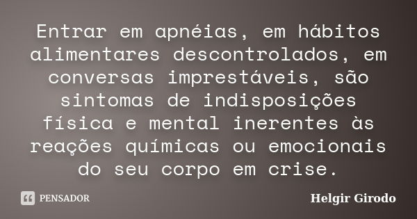 Entrar em apnéias, em hábitos alimentares descontrolados, em conversas imprestáveis, são sintomas de indisposições física e mental inerentes às reações químicas... Frase de Helgir Girodo.