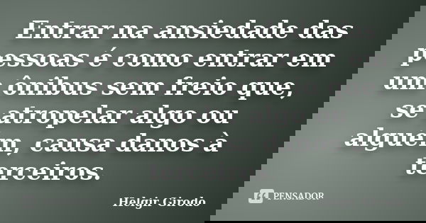 Entrar na ansiedade das pessoas é como entrar em um ônibus sem freio que, se atropelar algo ou alguém, causa danos à terceiros.... Frase de Helgir Girodo.