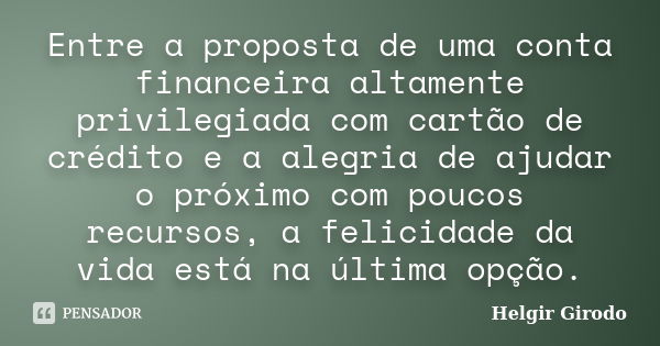 Entre a proposta de uma conta financeira altamente privilegiada com cartão de crédito e a alegria de ajudar o próximo com poucos recursos, a felicidade da vida ... Frase de Helgir Girodo.