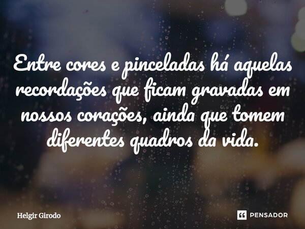⁠Entre cores e pinceladas há aquelas recordações que ficam gravadas em nossos corações, ainda que tomem diferentes quadros da vida.... Frase de Helgir Girodo.