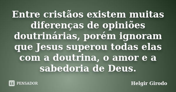 Entre cristãos existem muitas diferenças de opiniões doutrinárias, porém ignoram que Jesus superou todas elas com a doutrina, o amor e a sabedoria de Deus.... Frase de Helgir Girodo.