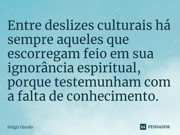 Entre deslizes culturais há sempre aqueles que escorregam feio em sua ignorância espiritual, porque testemunham com a falta de conhecimento.... Frase de Helgir Girodo.