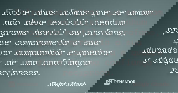 Entre duas almas que se amam não deve existir nenhum programa hostil ou profano, que comprometa a sua duradoura companhia e quebre o dique de uma confiança recí... Frase de Helgir Girodo.