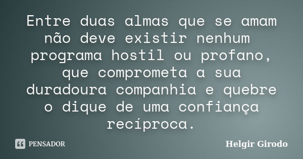 Entre duas almas que se amam não deve existir nenhum programa hostil ou profano, que comprometa a sua duradoura companhia e quebre o dique de uma confiança recí... Frase de Helgir Girodo.