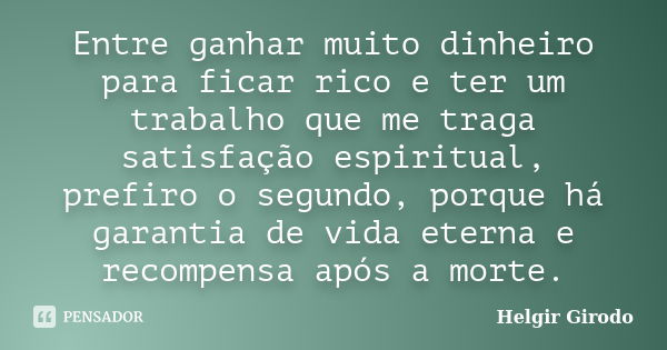 Entre ganhar muito dinheiro para ficar rico e ter um trabalho que me traga satisfação espiritual, prefiro o segundo, porque há garantia de vida eterna e recompe... Frase de Helgir Girodo.