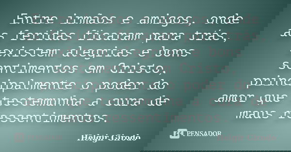 Entre irmãos e amigos, onde as feridas ficaram para trás, existem alegrias e bons sentimentos em Cristo, principalmente o poder do amor que testemunha a cura de... Frase de Helgir Girodo.