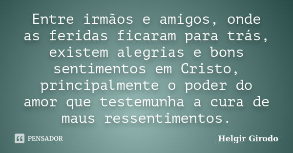 Entre irmãos e amigos, onde as feridas ficaram para trás, existem alegrias e bons sentimentos em Cristo, principalmente o poder do amor que testemunha a cura de... Frase de Helgir Girodo.