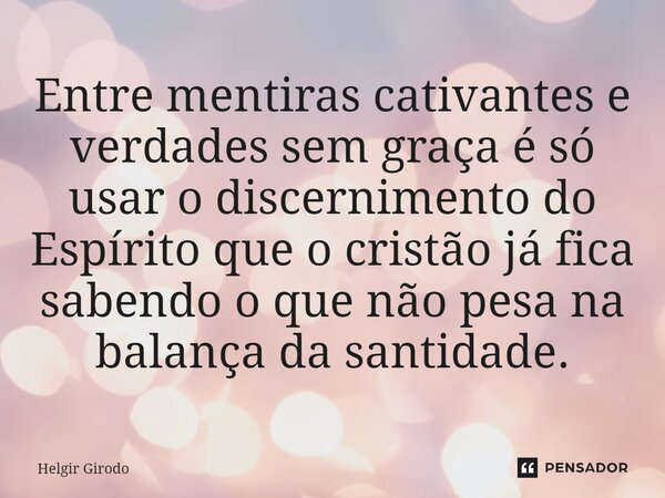 ⁠Entre mentiras cativantes e verdades sem graça é só usar o discernimento do Espírito que o cristão já fica sabendo o que não pesa na balança da santidade.... Frase de Helgir Girodo.