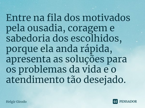 ⁠Entre na fila dos motivados pela ousadia, coragem e sabedoria dos escolhidos, porque ela anda rápida, apresenta as soluções para os problemas da vida e o atend... Frase de Helgir Girodo.