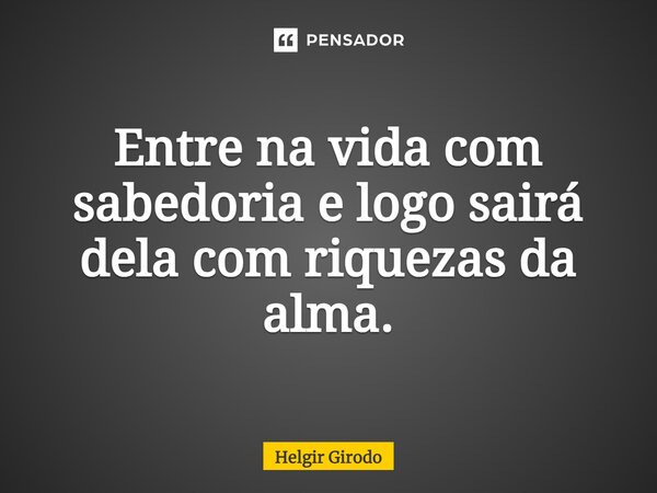 ⁠Entre na vida com sabedoria e logo sairá dela com riquezas da alma.... Frase de Helgir Girodo.