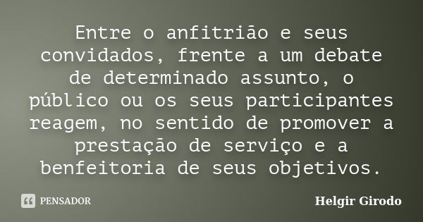 Entre o anfitrião e seus convidados, frente a um debate de determinado assunto, o público ou os seus participantes reagem, no sentido de promover a prestação de... Frase de Helgir Girodo.