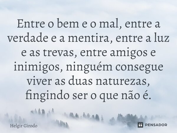 ⁠Entre o bem e o mal, entre a verdade e a mentira, entre a luz e as trevas, entre amigos e inimigos, ninguém consegue viver as duas naturezas, fingindo ser o qu... Frase de Helgir Girodo.