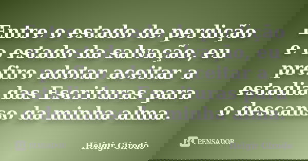 Entre o estado de perdição e o estado da salvação, eu prefiro adotar aceitar a estadia das Escrituras para o descanso da minha alma.... Frase de Helgir Girodo.