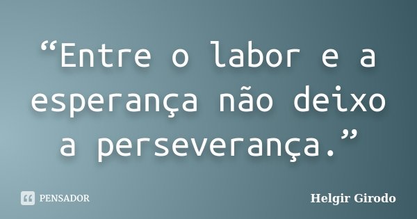 “Entre o labor e a esperança não deixo a perseverança.”... Frase de Helgir Girodo.