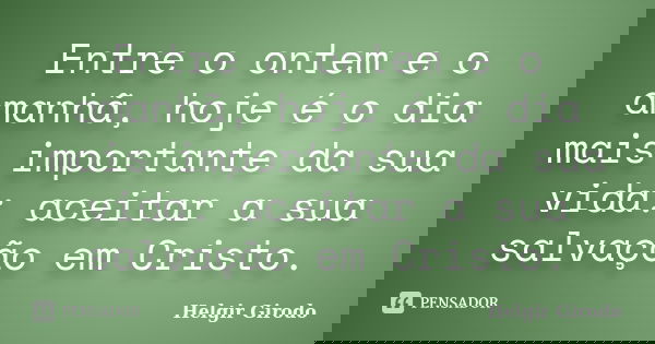 Entre o ontem e o amanhã, hoje é o dia mais importante da sua vida: aceitar a sua salvação em Cristo.... Frase de Helgir Girodo.