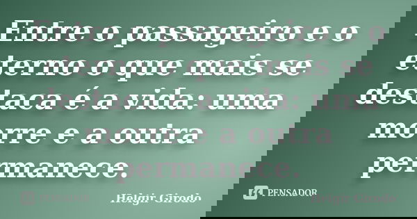 Entre o passageiro e o eterno o que mais se destaca é a vida: uma morre e a outra permanece.... Frase de Helgir Girodo.