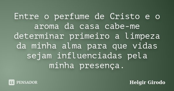 Entre o perfume de Cristo e o aroma da casa cabe-me determinar primeiro a limpeza da minha alma para que vidas sejam influenciadas pela minha presença.... Frase de Helgir Girodo.