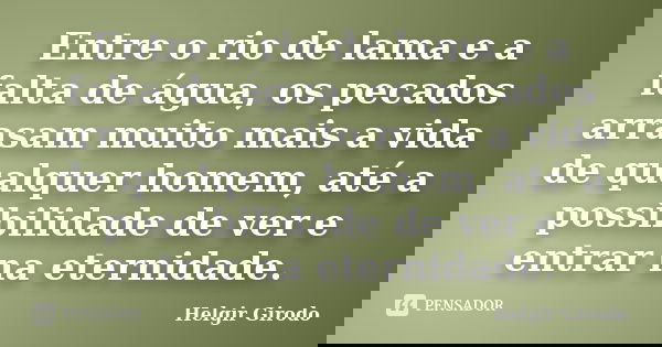 Entre o rio de lama e a falta de água, os pecados arrasam muito mais a vida de qualquer homem, até a possibilidade de ver e entrar na eternidade.... Frase de Helgir Girodo.
