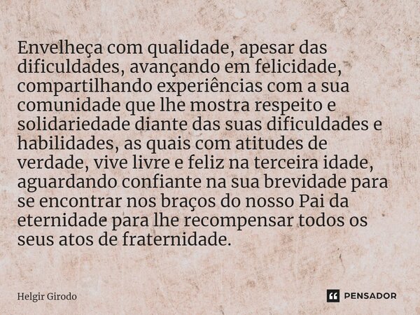 ⁠Envelheça com qualidade, apesar das dificuldades, avançando em felicidade, compartilhando experiências com a sua comunidade que lhe mostra respeito e solidarie... Frase de Helgir Girodo.