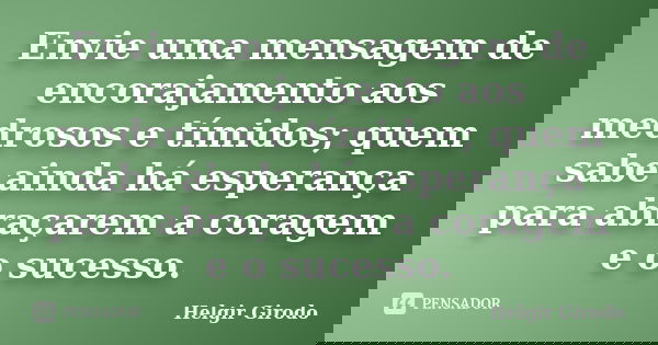 Envie uma mensagem de encorajamento aos medrosos e tímidos; quem sabe ainda há esperança para abraçarem a coragem e o sucesso.... Frase de Helgir Girodo.