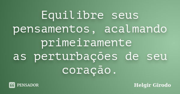 Equilibre seus pensamentos, acalmando primeiramente as perturbações de seu coração.... Frase de Helgir Girodo.