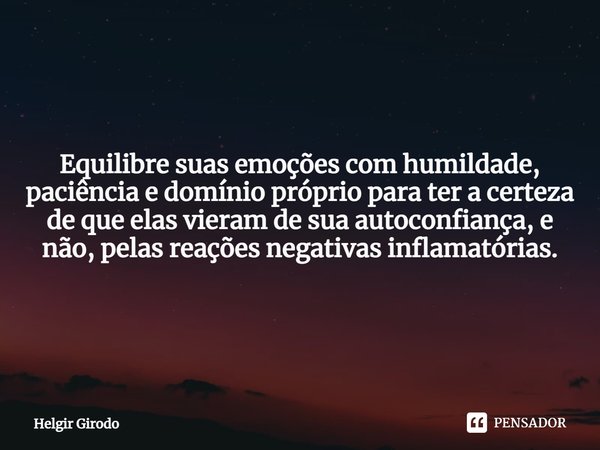 ⁠Equilibre suas emoções com humildade, paciência e domínio próprio para ter a certeza de que elas vieram de sua autoconfiança, e não, pelas reações negativas in... Frase de Helgir Girodo.