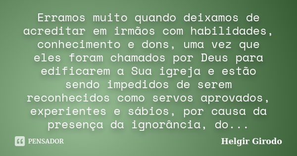 Erramos muito quando deixamos de acreditar em irmãos com habilidades, conhecimento e dons, uma vez que eles foram chamados por Deus para edificarem a Sua igreja... Frase de Helgir Girodo.