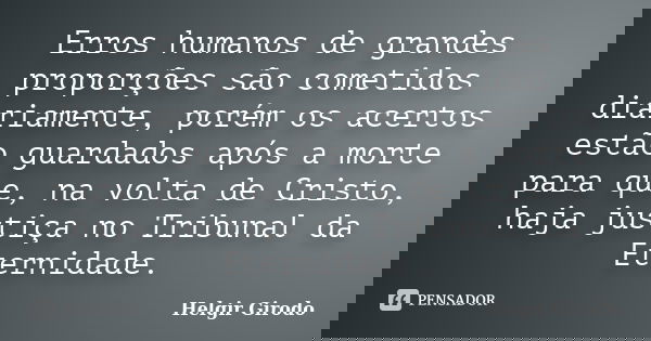 Erros humanos de grandes proporções são cometidos diariamente, porém os acertos estão guardados após a morte para que, na volta de Cristo, haja justiça no Tribu... Frase de Helgir Girodo.
