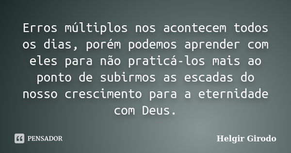 Erros múltiplos nos acontecem todos os dias, porém podemos aprender com eles para não praticá-los mais ao ponto de subirmos as escadas do nosso crescimento para... Frase de Helgir Girodo.