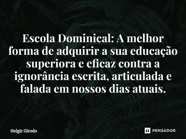 ⁠Escola Dominical: A melhor forma de adquirir a sua educação superiora e eficaz contra a ignorância escrita, articulada e falada em nossos dias atuais.... Frase de Helgir Girodo.