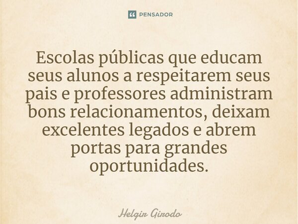 ⁠Escolas públicas que educam seus alunos a respeitarem seus pais e professores administram bons relacionamentos, deixam excelentes legados e abrem portas para g... Frase de Helgir Girodo.