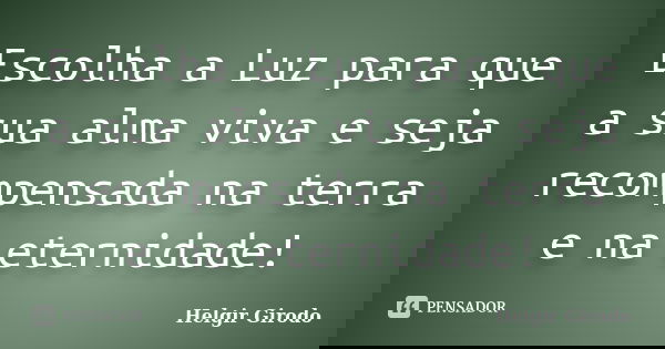 Escolha a Luz para que a sua alma viva e seja recompensada na terra e na eternidade!... Frase de Helgir Girodo.