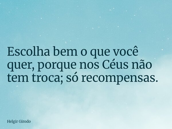 Escolha bem o que você quer, porque nos Céus não tem troca; só recompensas.... Frase de Helgir Girodo.