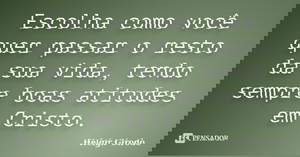 Escolha como você quer passar o resto da sua vida, tendo sempre boas atitudes em Cristo.... Frase de Helgir Girodo.