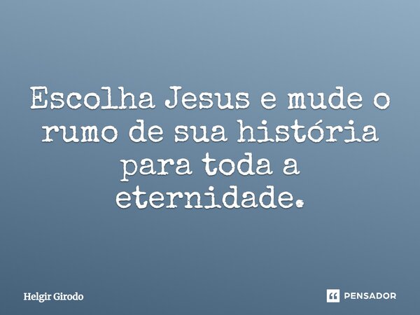 ⁠Escolha Jesus e mude o rumo de sua história para toda a eternidade.... Frase de Helgir Girodo.