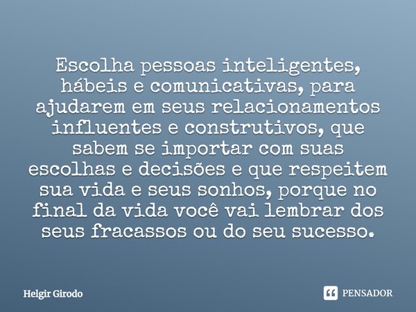 ⁠Escolha pessoas inteligentes, hábeis e comunicativas, para ajudarem em seus relacionamentos influentes e construtivos, que sabem se importar com suas escolhas ... Frase de Helgir Girodo.