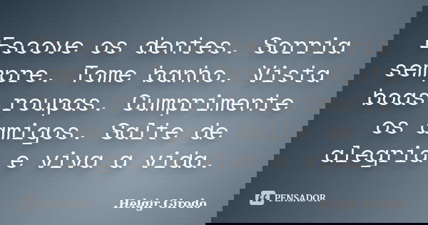 Escove os dentes. Sorria sempre. Tome banho. Vista boas roupas. Cumprimente os amigos. Salte de alegria e viva a vida.... Frase de Helgir Girodo.