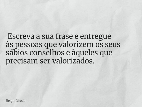 ⁠ Escreva a sua frase e entregue às pessoas que valorizem os seus sábios conselhos e àqueles que precisam ser valorizados.... Frase de Helgir Girodo.