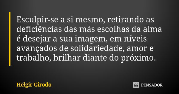 Esculpir-se a si mesmo, retirando as deficiências das más escolhas da alma é desejar a sua imagem, em níveis avançados de solidariedade, amor e trabalho, brilha... Frase de Helgir Girodo.