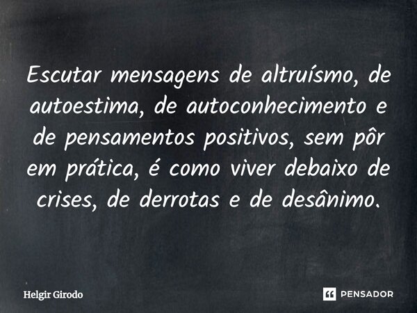 ⁠Escutar mensagens de altruísmo, de autoestima, de autoconhecimento e de pensamentos positivos, sem pôr em prática, é como viver debaixo de crises, de derrotas ... Frase de Helgir Girodo.