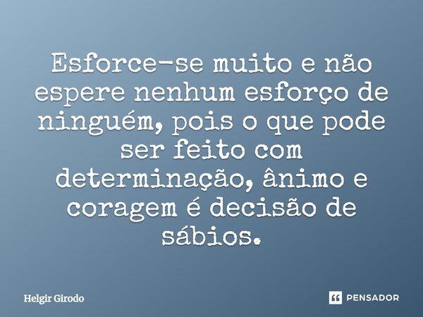 ⁠Esforce-se muito e não espere nenhum esforço de ninguém, pois o que pode ser feito com determinação, ânimo e coragem é decisão de sábios.... Frase de Helgir Girodo.