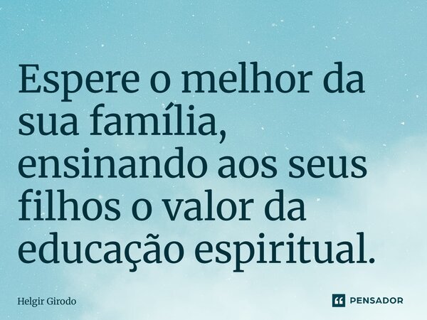 ⁠Espere o melhor da sua família, ensinando aos seus filhos o valor da educação espiritual.... Frase de Helgir Girodo.