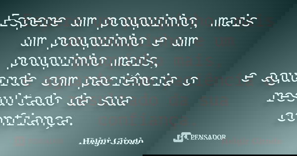Espere um pouquinho, mais um pouquinho e um pouquinho mais, e aguarde com paciência o resultado da sua confiança.... Frase de Helgir Girodo.