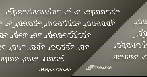 Espetacular é o esporte que a gente pratica quando joga bem em benefício daqueles que não estão no mesmo campo que você.... Frase de Helgir Girodo.