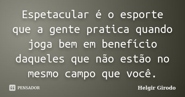 Espetacular é o esporte que a gente pratica quando joga bem em benefício daqueles que não estão no mesmo campo que você.... Frase de Helgir Girodo.