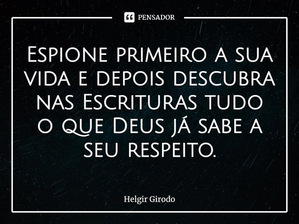 ⁠Espione primeiro a sua vida e depois descubra nas Escrituras tudo o que Deus já sabe a seu respeito.... Frase de Helgir Girodo.